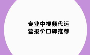 专业中视频代运营报价口碑推荐