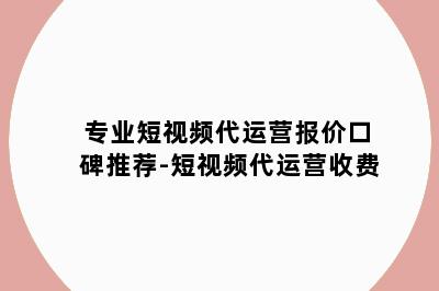 专业短视频代运营报价口碑推荐-短视频代运营收费