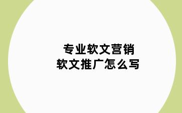 专业软文营销软文推广怎么写