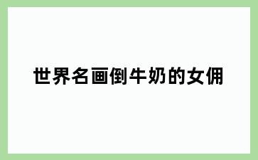 世界名画倒牛奶的女佣