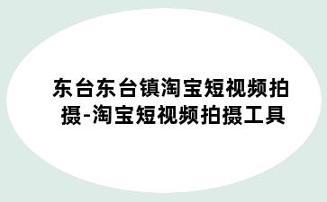 东台东台镇淘宝短视频拍摄-淘宝短视频拍摄工具