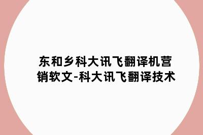 东和乡科大讯飞翻译机营销软文-科大讯飞翻译技术