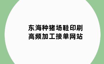 东海种猪场鞋印刷高频加工接单网站