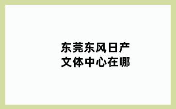 东莞东风日产文体中心在哪