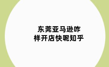 东莞亚马逊咋样开店快呢知乎
