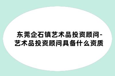 东莞企石镇艺术品投资顾问-艺术品投资顾问具备什么资质