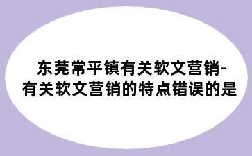 东莞常平镇有关软文营销-有关软文营销的特点错误的是