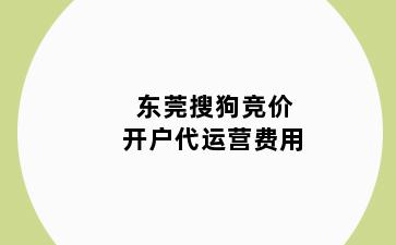 东莞搜狗竞价开户代运营费用