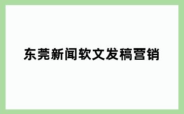 东莞新闻软文发稿营销