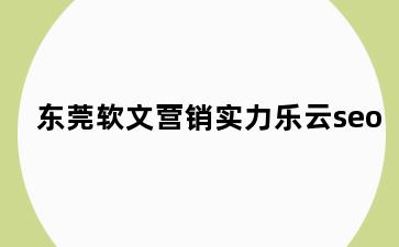 东莞软文营销实力乐云seo