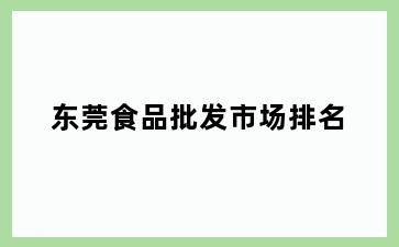 东莞食品批发市场排名