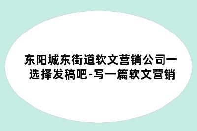东阳城东街道软文营销公司一选择发稿吧-写一篇软文营销