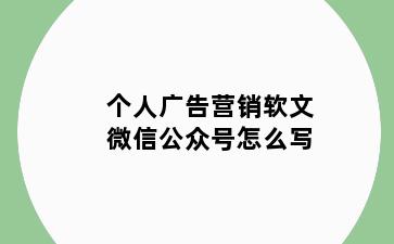 个人广告营销软文微信公众号怎么写