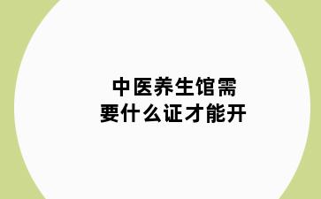 中医养生馆需要什么证才能开