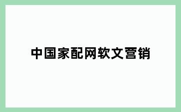 中国家配网软文营销