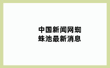 中国新闻网蜘蛛池最新消息