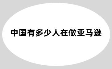 中国有多少人在做亚马逊