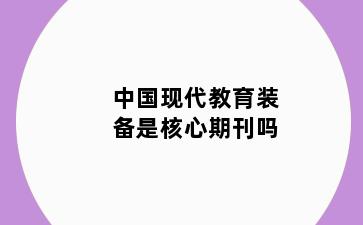 中国现代教育装备是核心期刊吗