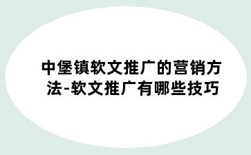 中堡镇软文推广的营销方法-软文推广有哪些技巧