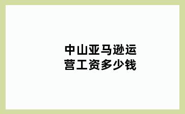 中山亚马逊运营工资多少钱