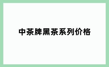 中茶牌黑茶系列价格