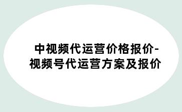 中视频代运营价格报价-视频号代运营方案及报价