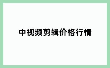 中视频剪辑价格行情