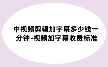 中视频剪辑加字幕多少钱一分钟-视频加字幕收费标准