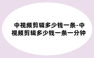 中视频剪辑多少钱一条-中视频剪辑多少钱一条一分钟