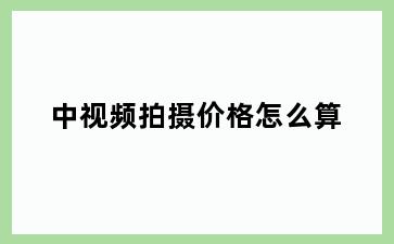 中视频拍摄价格怎么算