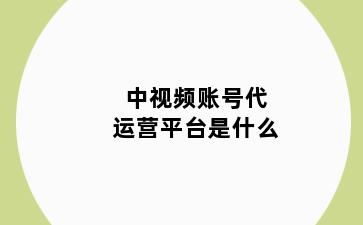 中视频账号代运营平台是什么