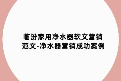 临汾家用净水器软文营销范文-净水器营销成功案例