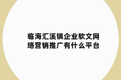 临海汇溪镇企业软文网络营销推广有什么平台
