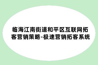 临海江南街道和平区互联网拓客营销策略-极速营销拓客系统