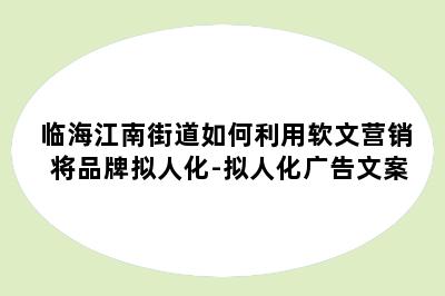 临海江南街道如何利用软文营销将品牌拟人化-拟人化广告文案