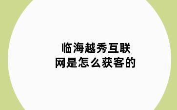 临海越秀互联网是怎么获客的
