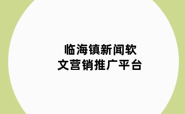 临海镇新闻软文营销推广平台
