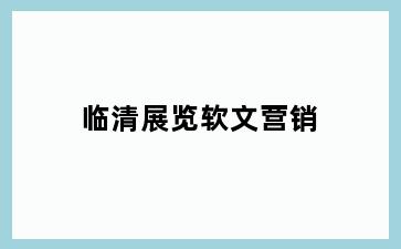 临清展览软文营销