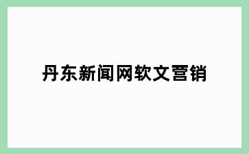 丹东新闻网软文营销