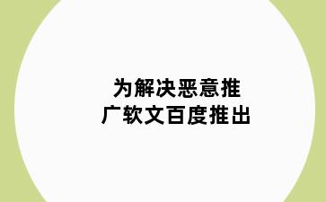 为解决恶意推广软文百度推出
