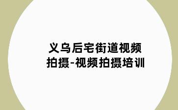 义乌后宅街道视频拍摄-视频拍摄培训