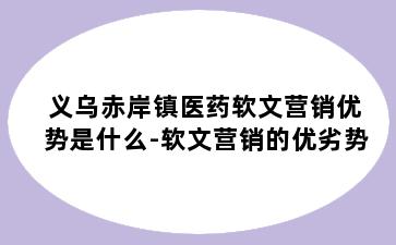 义乌赤岸镇医药软文营销优势是什么-软文营销的优劣势
