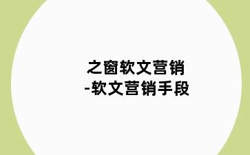 之窗软文营销-软文营销手段