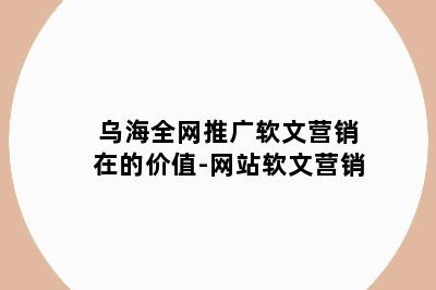 乌海全网推广软文营销在的价值-网站软文营销