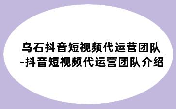 乌石抖音短视频代运营团队-抖音短视频代运营团队介绍