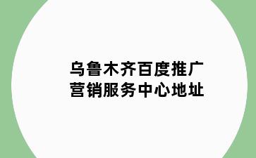 乌鲁木齐百度推广营销服务中心地址