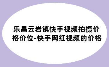 乐昌云岩镇快手视频拍摄价格价位-快手网红视频的价格