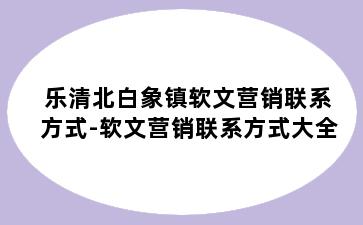 乐清北白象镇软文营销联系方式-软文营销联系方式大全