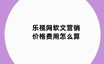 乐视网软文营销价格费用怎么算