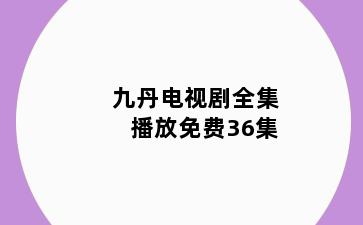 九丹电视剧全集播放免费36集